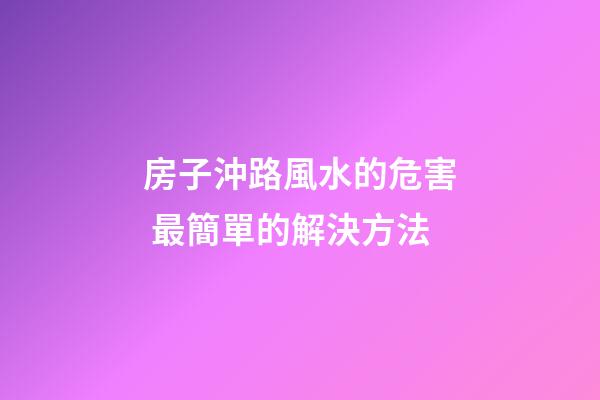 房子沖路風水的危害 最簡單的解決方法
